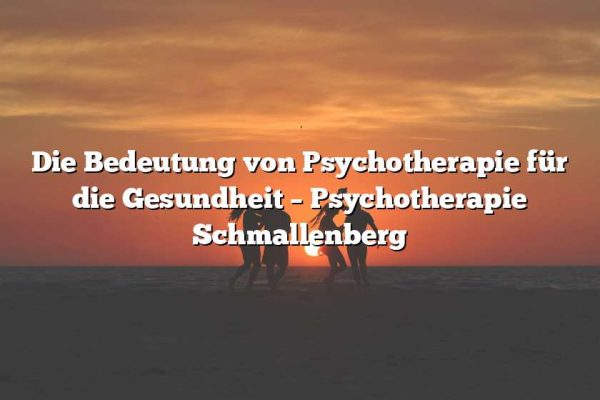 Die Bedeutung von Psychotherapie für die Gesundheit – Psychotherapie Schmallenberg