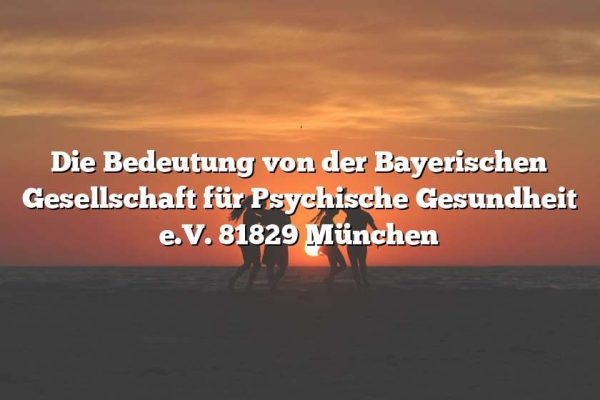 Die Bedeutung von der Bayerischen Gesellschaft für Psychische Gesundheit e.V. 81829 München