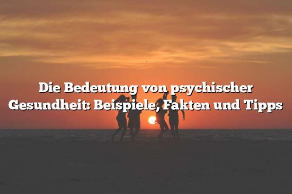 Die Bedeutung von psychischer Gesundheit: Beispiele, Fakten und Tipps