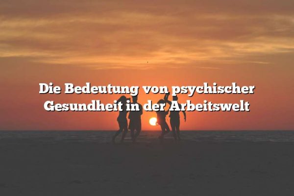 Die Bedeutung von psychischer Gesundheit in der Arbeitswelt