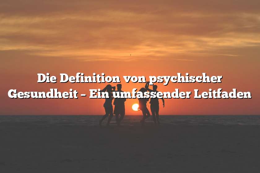 Die Definition von psychischer Gesundheit – Ein umfassender Leitfaden