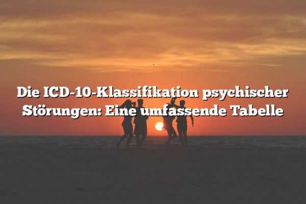 Die ICD-10-Klassifikation psychischer Störungen: Eine umfassende Tabelle