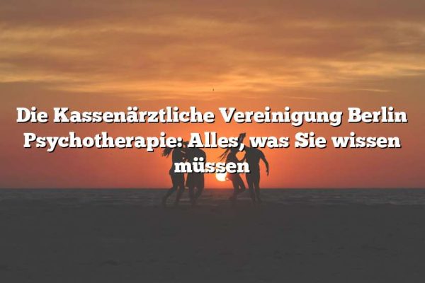 Die Kassenärztliche Vereinigung Berlin Psychotherapie: Alles, was Sie wissen müssen