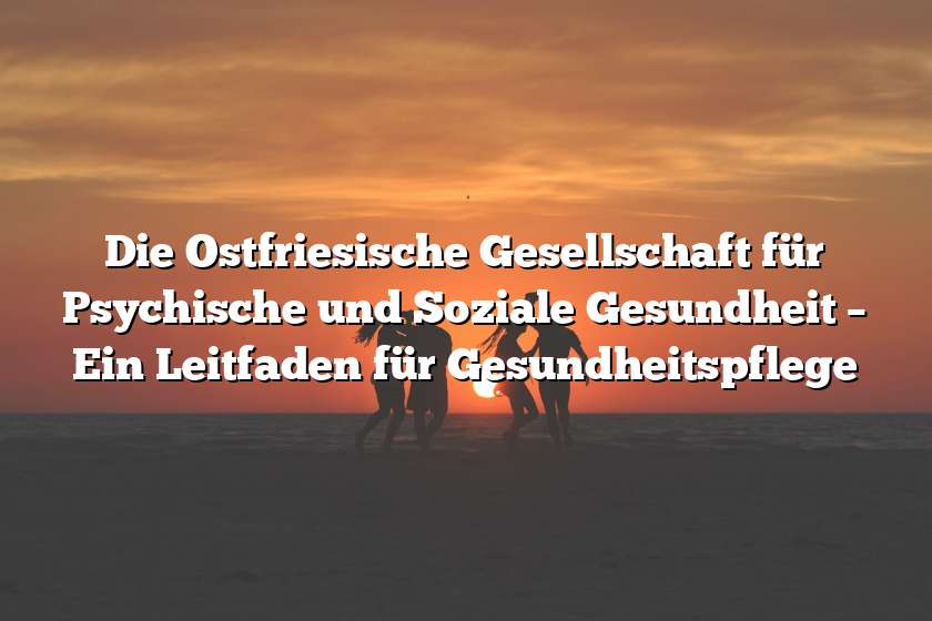 Die Ostfriesische Gesellschaft für Psychische und Soziale Gesundheit – Ein Leitfaden für Gesundheitspflege