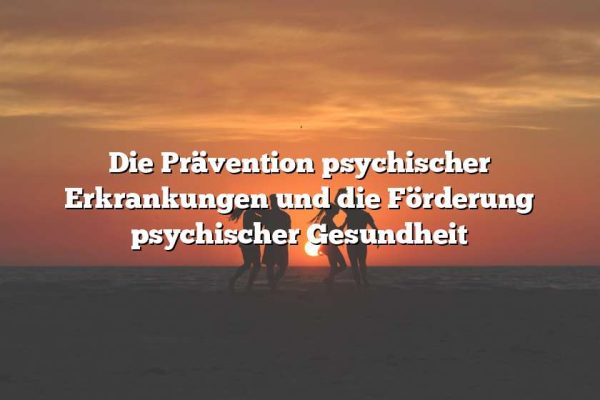 Die Prävention psychischer Erkrankungen und die Förderung psychischer Gesundheit