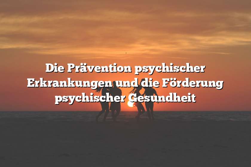 Die Prävention psychischer Erkrankungen und die Förderung psychischer Gesundheit