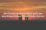 Die Psychische Gesundheit geht aus dem Körperlichen Wohlbefinden hervor