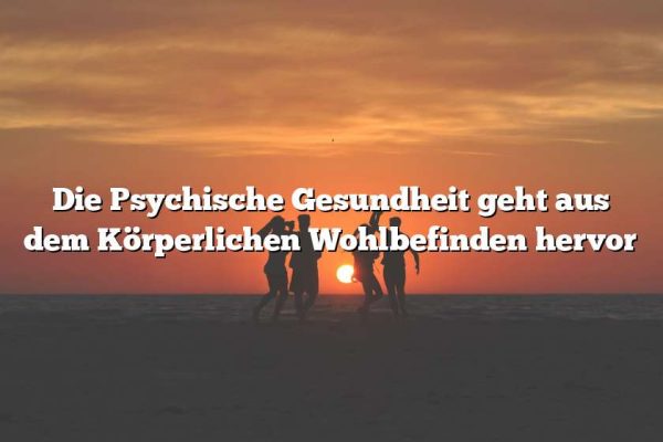 Die Psychische Gesundheit geht aus dem Körperlichen Wohlbefinden hervor