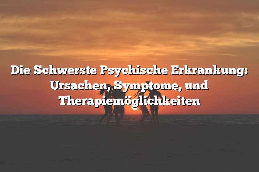 Die Schwerste Psychische Erkrankung: Ursachen, Symptome, und Therapiemöglichkeiten