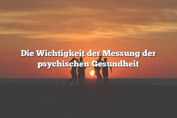 Die Wichtigkeit der Messung der psychischen Gesundheit