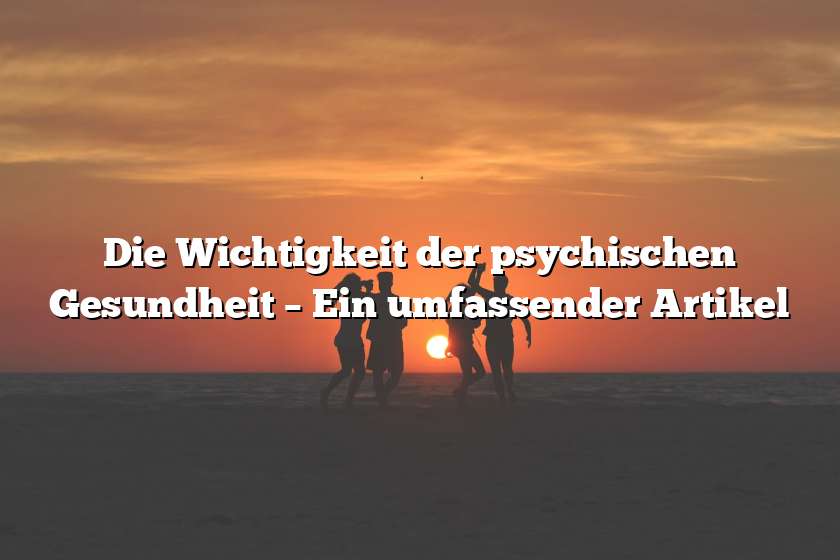 Die Wichtigkeit der psychischen Gesundheit – Ein umfassender Artikel