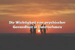 Die Wichtigkeit von psychischer Gesundheit in Unternehmen