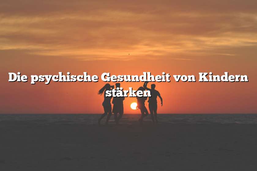 Die psychische Gesundheit von Kindern stärken