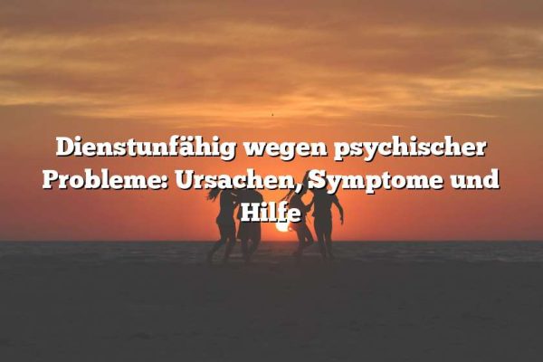 Dienstunfähig wegen psychischer Probleme: Ursachen, Symptome und Hilfe