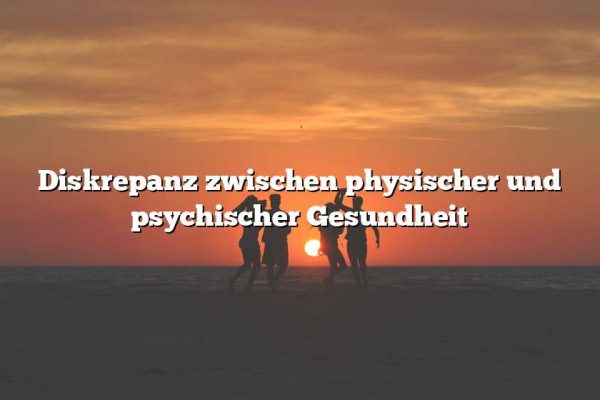 Diskrepanz zwischen physischer und psychischer Gesundheit