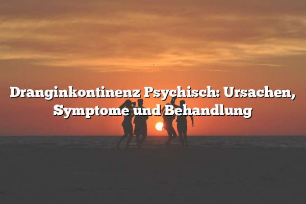 Dranginkontinenz Psychisch: Ursachen, Symptome und Behandlung