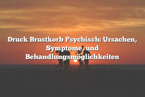 Druck Brustkorb Psychisch: Ursachen, Symptome, und Behandlungsmöglichkeiten