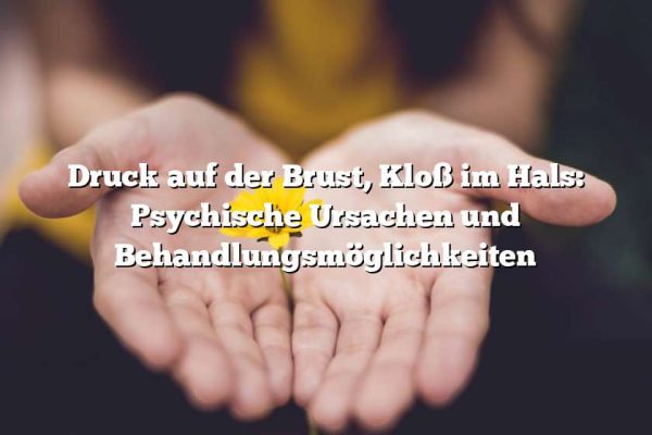 Druck auf der Brust, Kloß im Hals: Psychische Ursachen und Behandlungsmöglichkeiten