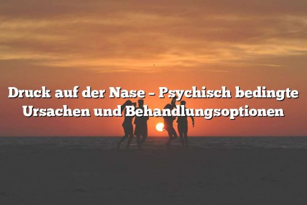 Druck auf der Nase – Psychisch bedingte Ursachen und Behandlungsoptionen