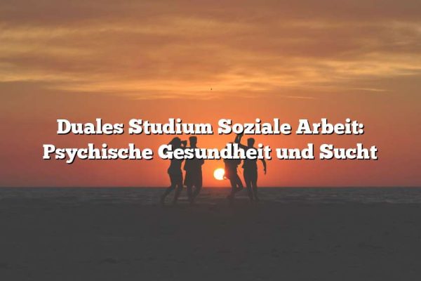 Duales Studium Soziale Arbeit: Psychische Gesundheit und Sucht