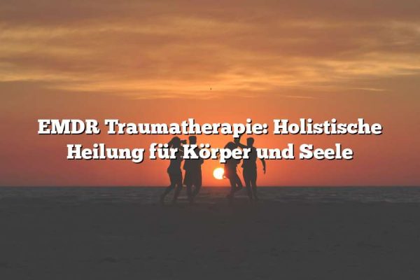 EMDR Traumatherapie: Holistische Heilung für Körper und Seele