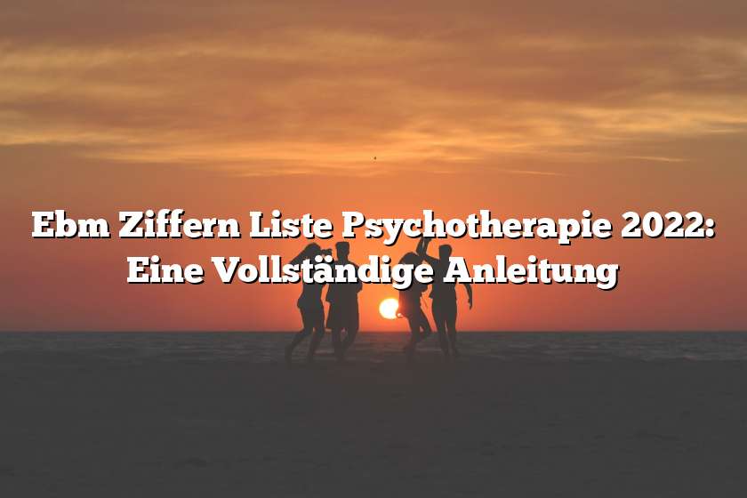 Ebm Ziffern Liste Psychotherapie 2022: Eine Vollständige Anleitung