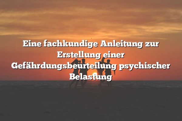 Eine fachkundige Anleitung zur Erstellung einer Gefährdungsbeurteilung psychischer Belastung