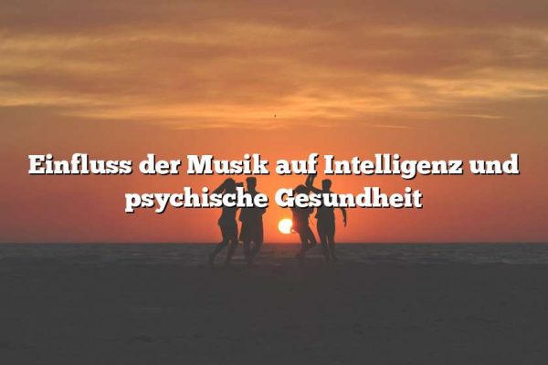 Einfluss der Musik auf Intelligenz und psychische Gesundheit