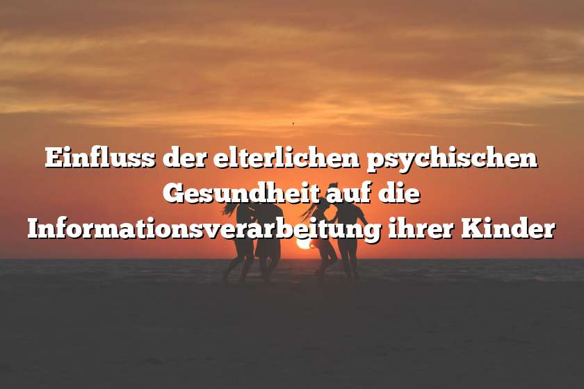 Einfluss der elterlichen psychischen Gesundheit auf die Informationsverarbeitung ihrer Kinder