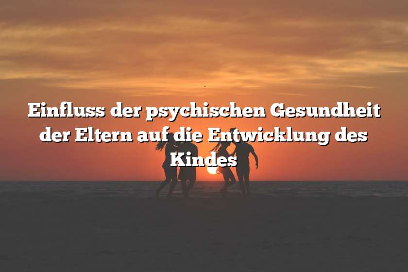 Einfluss der psychischen Gesundheit der Eltern auf die Entwicklung des Kindes