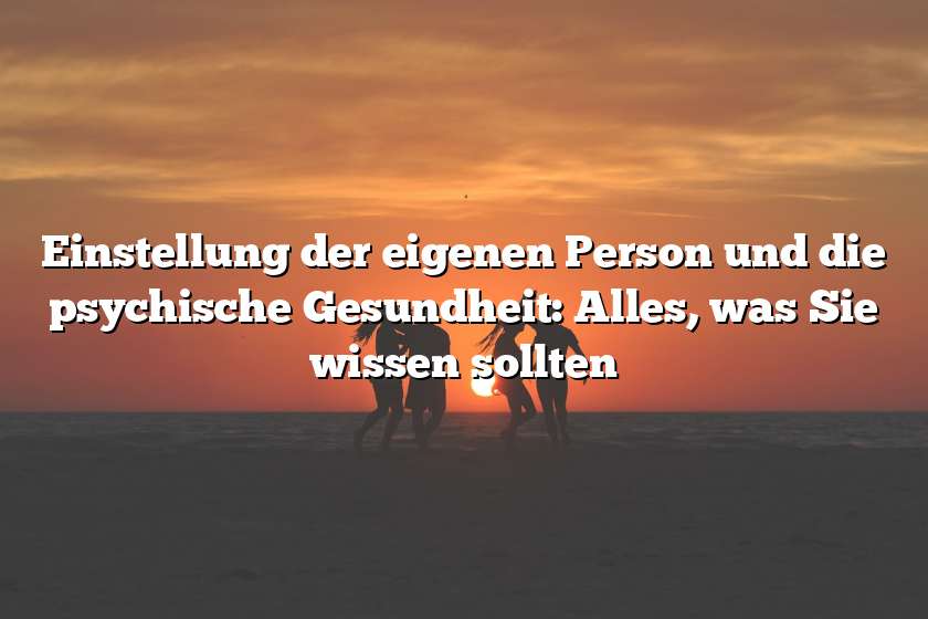 Einstellung der eigenen Person und die psychische Gesundheit: Alles, was Sie wissen sollten