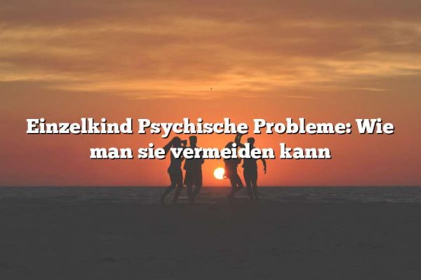 Einzelkind Psychische Probleme: Wie man sie vermeiden kann