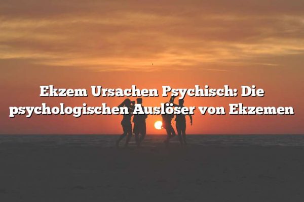 Ekzem Ursachen Psychisch: Die psychologischen Auslöser von Ekzemen