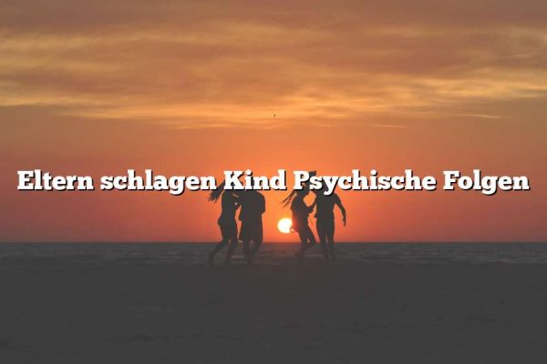 Eltern schlagen Kind Psychische Folgen