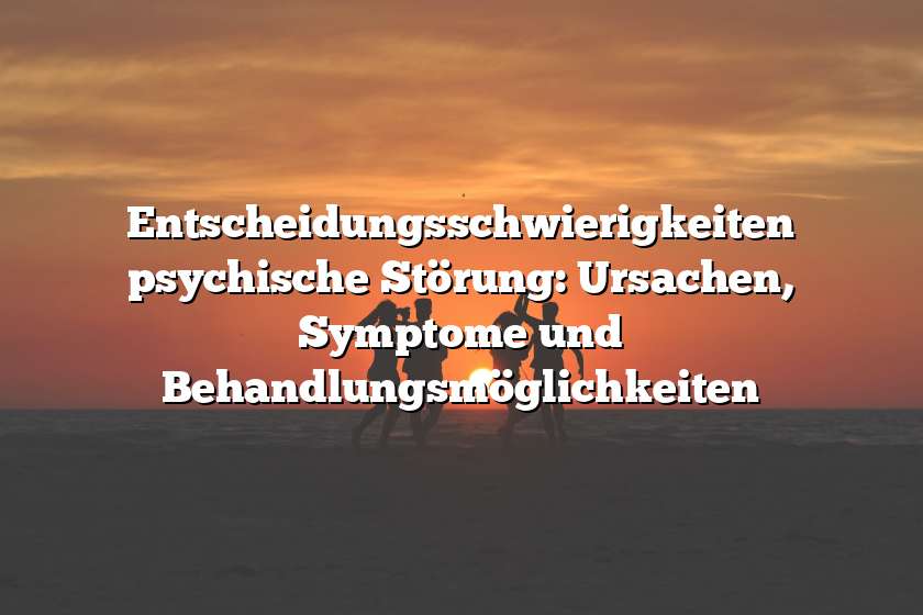 Entscheidungsschwierigkeiten psychische Störung: Ursachen, Symptome und Behandlungsmöglichkeiten