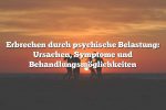 Erbrechen durch psychische Belastung: Ursachen, Symptome und Behandlungsmöglichkeiten