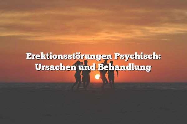 Erektionsstörungen Psychisch: Ursachen und Behandlung