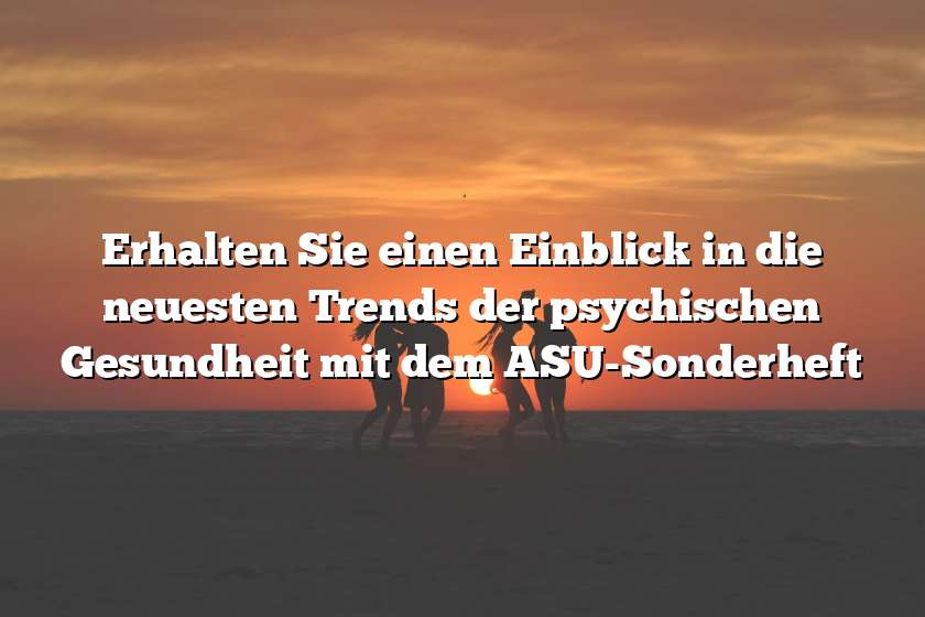 Erhalten Sie einen Einblick in die neuesten Trends der psychischen Gesundheit mit dem ASU-Sonderheft