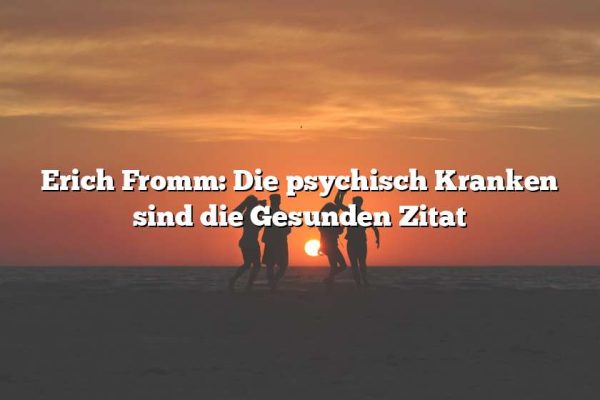 Erich Fromm: Die psychisch Kranken sind die Gesunden Zitat