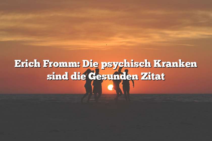 Erich Fromm: Die psychisch Kranken sind die Gesunden Zitat