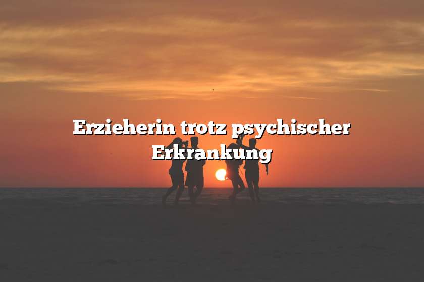 Erzieherin trotz psychischer Erkrankung