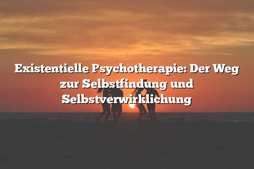 Existentielle Psychotherapie: Der Weg zur Selbstfindung und Selbstverwirklichung