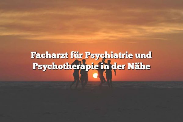 Facharzt für Psychiatrie und Psychotherapie in der Nähe