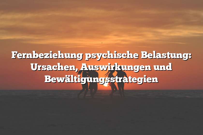 Fernbeziehung psychische Belastung: Ursachen, Auswirkungen und Bewältigungsstrategien