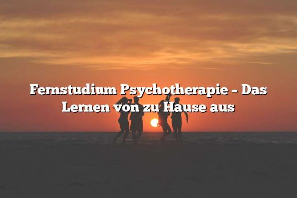 Fernstudium Psychotherapie – Das Lernen von zu Hause aus