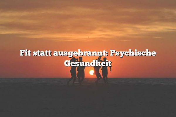 Fit statt ausgebrannt: Psychische Gesundheit