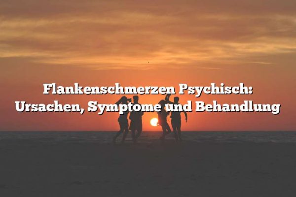 Flankenschmerzen Psychisch: Ursachen, Symptome und Behandlung