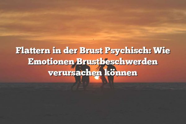 Flattern in der Brust Psychisch: Wie Emotionen Brustbeschwerden verursachen können