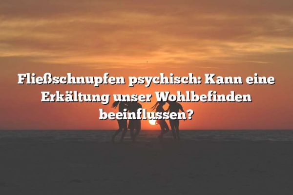 Fließschnupfen psychisch: Kann eine Erkältung unser Wohlbefinden beeinflussen?