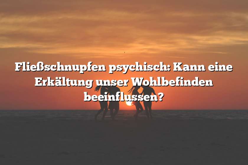 Fließschnupfen psychisch: Kann eine Erkältung unser Wohlbefinden beeinflussen?